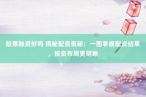 股票融资好吗 揭秘配资奥秘：一图掌握配资结果，投资布局更明晰