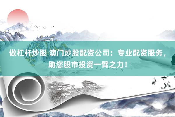 做杠杆炒股 澳门炒股配资公司：专业配资服务，助您股市投资一臂之力！