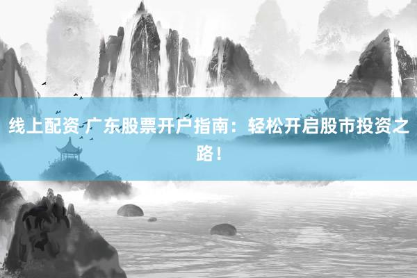 线上配资 广东股票开户指南：轻松开启股市投资之路！