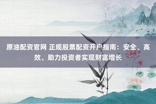 原油配资官网 正规股票配资开户指南：安全、高效、助力投资者实现财富增长