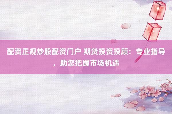 配资正规炒股配资门户 期货投资投顾：专业指导，助您把握市场机遇