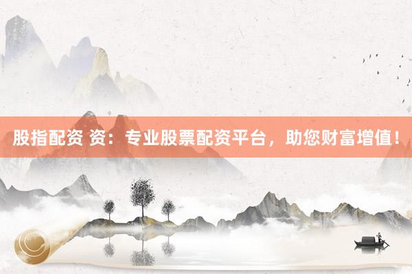 股指配资 资：专业股票配资平台，助您财富增值！