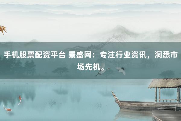手机股票配资平台 景盛网：专注行业资讯，洞悉市场先机。