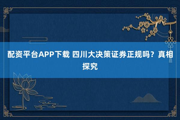 配资平台APP下载 四川大决策证券正规吗？真相探究