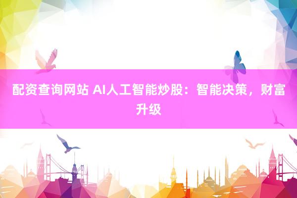 配资查询网站 AI人工智能炒股：智能决策，财富升级