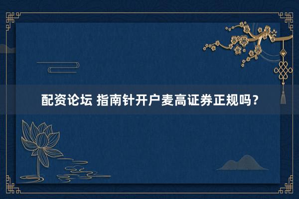 配资论坛 指南针开户麦高证券正规吗？