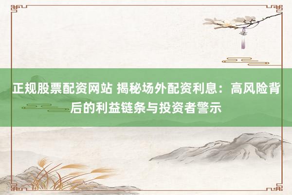 正规股票配资网站 揭秘场外配资利息：高风险背后的利益链条与投资者警示