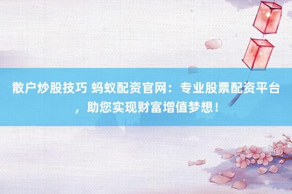 散户炒股技巧 蚂蚁配资官网：专业股票配资平台，助您实现财富增值梦想！