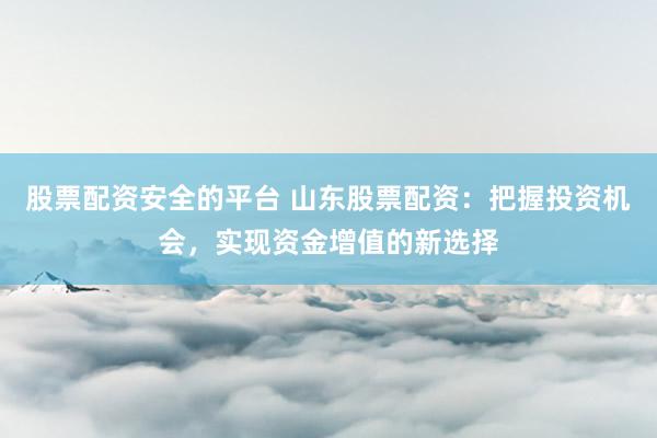 股票配资安全的平台 山东股票配资：把握投资机会，实现资金增值的新选择