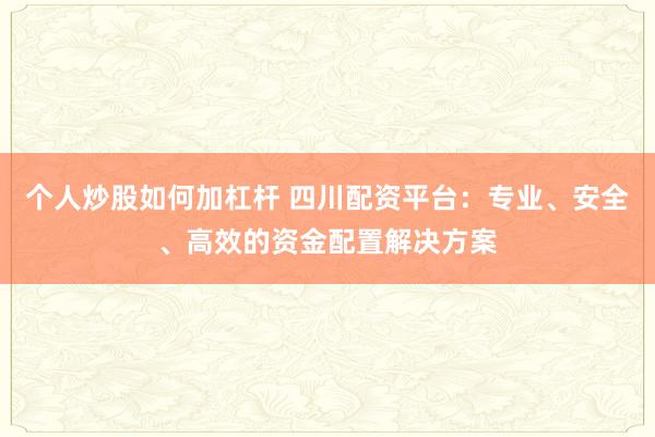 个人炒股如何加杠杆 四川配资平台：专业、安全、高效的资金配置解决方案