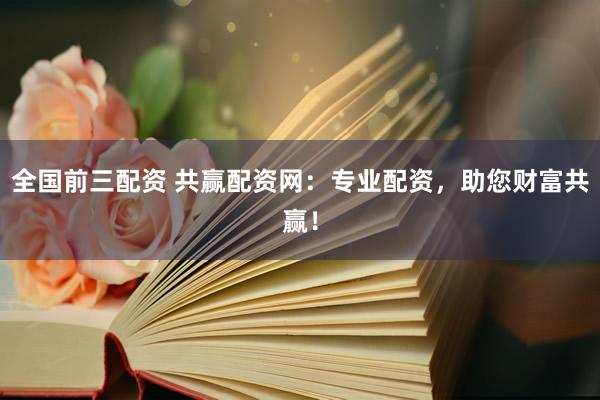 全国前三配资 共赢配资网：专业配资，助您财富共赢！