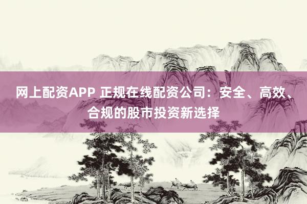 网上配资APP 正规在线配资公司：安全、高效、合规的股市投资新选择