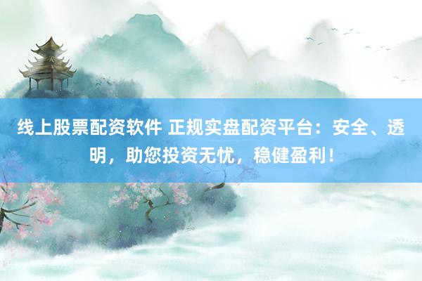 线上股票配资软件 正规实盘配资平台：安全、透明，助您投资无忧，稳健盈利！