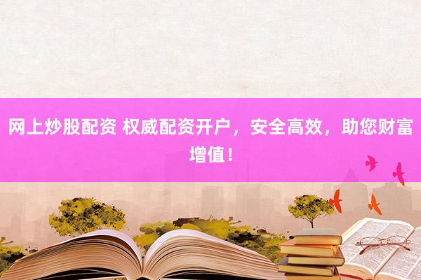 网上炒股配资 权威配资开户，安全高效，助您财富增值！