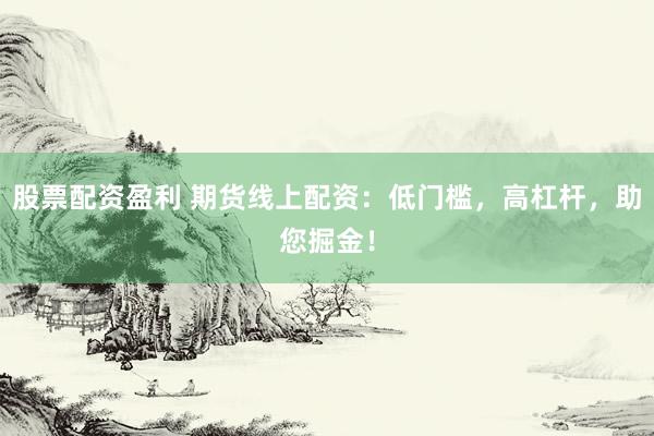 股票配资盈利 期货线上配资：低门槛，高杠杆，助您掘金！