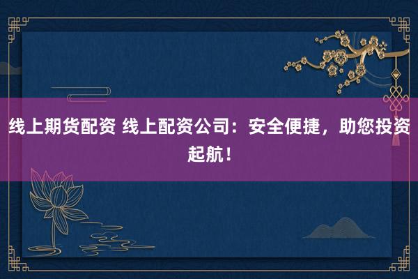 线上期货配资 线上配资公司：安全便捷，助您投资起航！