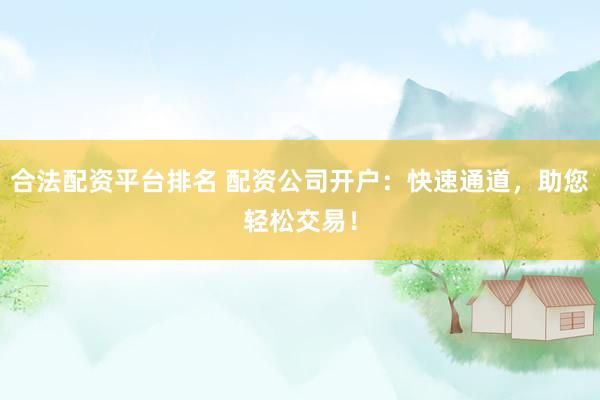 合法配资平台排名 配资公司开户：快速通道，助您轻松交易！