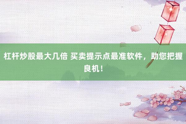 杠杆炒股最大几倍 买卖提示点最准软件，助您把握良机！