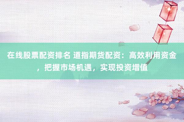 在线股票配资排名 道指期货配资：高效利用资金，把握市场机遇，实现投资增值