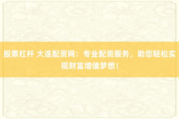 股票杠杆 大连配资网：专业配资服务，助您轻松实现财富增值梦想！