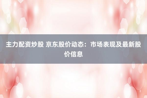 主力配资炒股 京东股价动态：市场表现及最新股价信息