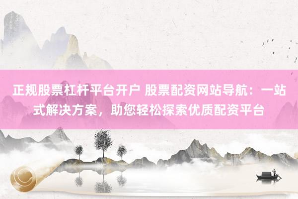 正规股票杠杆平台开户 股票配资网站导航：一站式解决方案，助您轻松探索优质配资平台