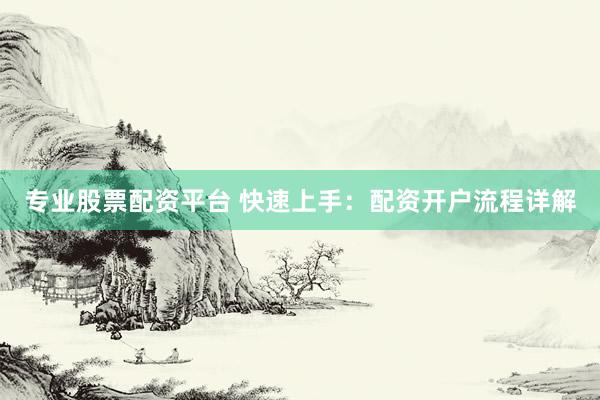 专业股票配资平台 快速上手：配资开户流程详解