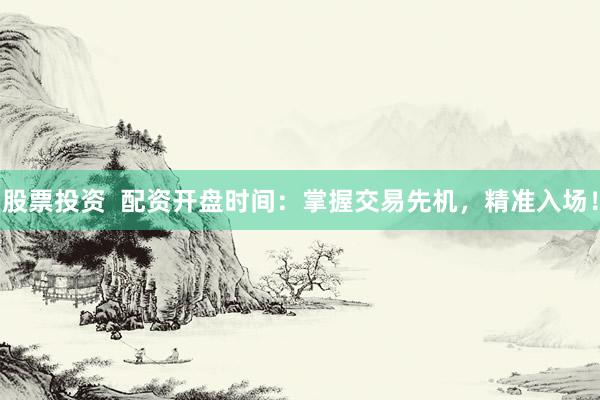 股票投资  配资开盘时间：掌握交易先机，精准入场！