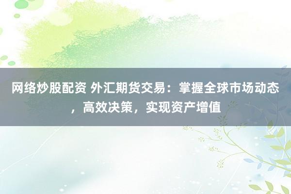 网络炒股配资 外汇期货交易：掌握全球市场动态，高效决策，实现资产增值