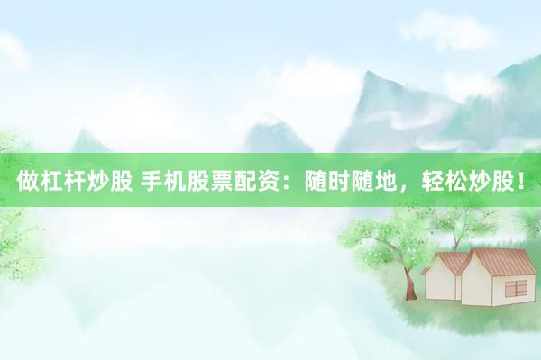 做杠杆炒股 手机股票配资：随时随地，轻松炒股！