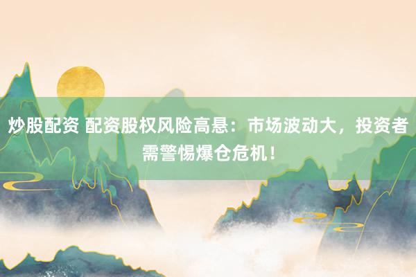 炒股配资 配资股权风险高悬：市场波动大，投资者需警惕爆仓危机！