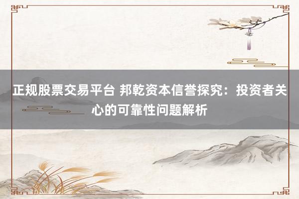 正规股票交易平台 邦乾资本信誉探究：投资者关心的可靠性问题解析