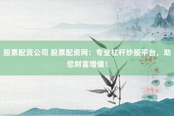 股票配资公司 股票配资网：专业杠杆炒股平台，助您财富增值！