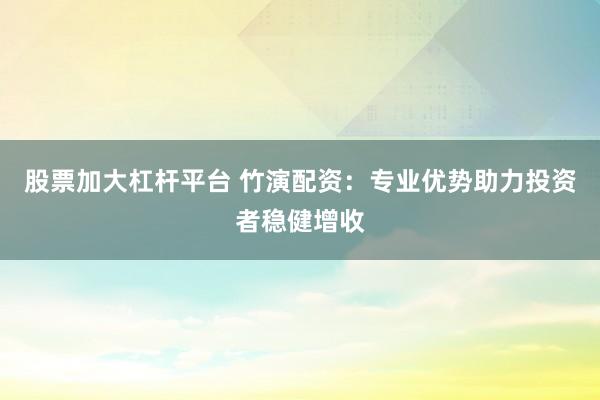 股票加大杠杆平台 竹演配资：专业优势助力投资者稳健增收