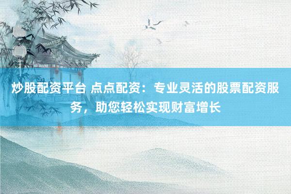 炒股配资平台 点点配资：专业灵活的股票配资服务，助您轻松实现财富增长
