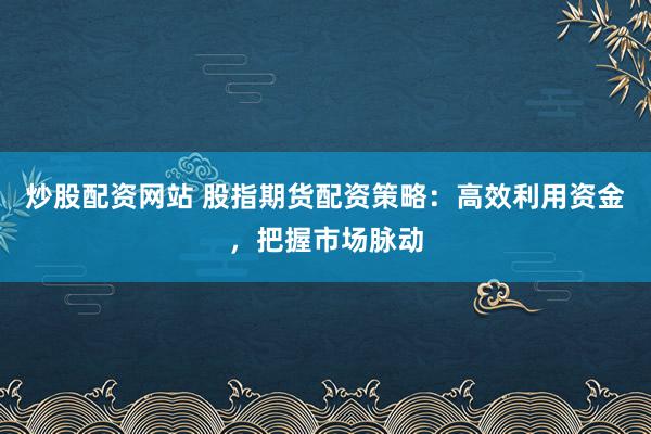 炒股配资网站 股指期货配资策略：高效利用资金，把握市场脉动