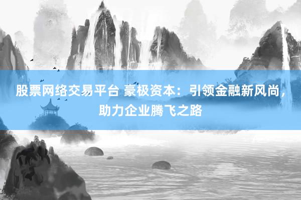 股票网络交易平台 豪极资本：引领金融新风尚，助力企业腾飞之路