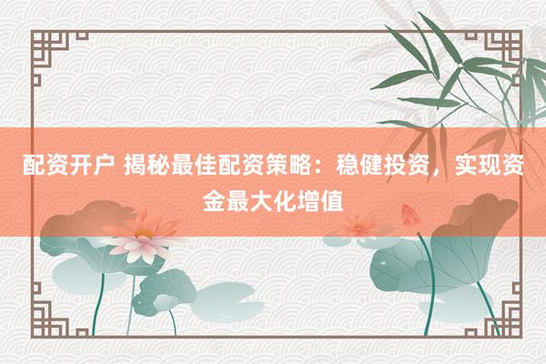 配资开户 揭秘最佳配资策略：稳健投资，实现资金最大化增值