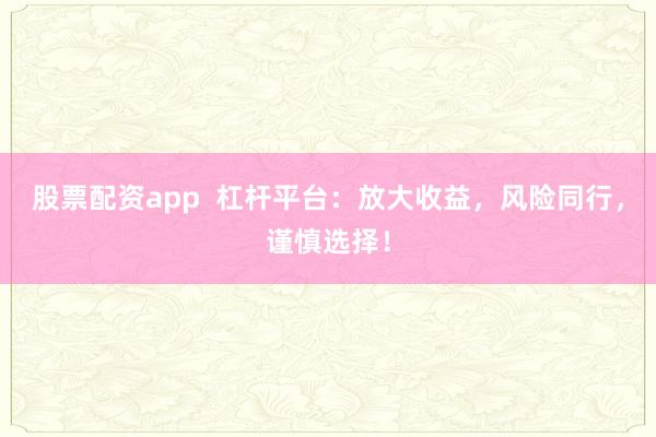股票配资app  杠杆平台：放大收益，风险同行，谨慎选择！