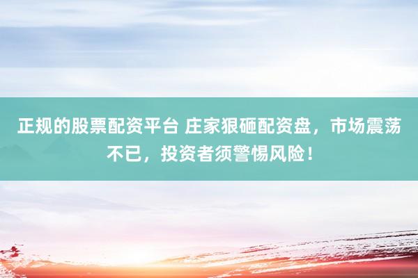 正规的股票配资平台 庄家狠砸配资盘，市场震荡不已，投资者须警惕风险！