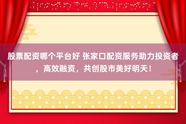 股票配资哪个平台好 张家口配资服务助力投资者，高效融资，共创股市美好明天！