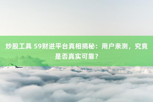 炒股工具 59财进平台真相揭秘：用户亲测，究竟是否真实可靠？