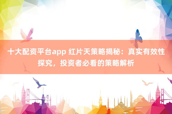 十大配资平台app 红片天策略揭秘：真实有效性探究，投资者必看的策略解析