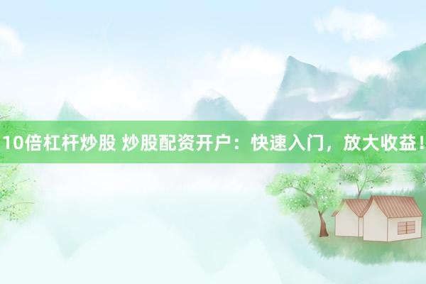 10倍杠杆炒股 炒股配资开户：快速入门，放大收益！