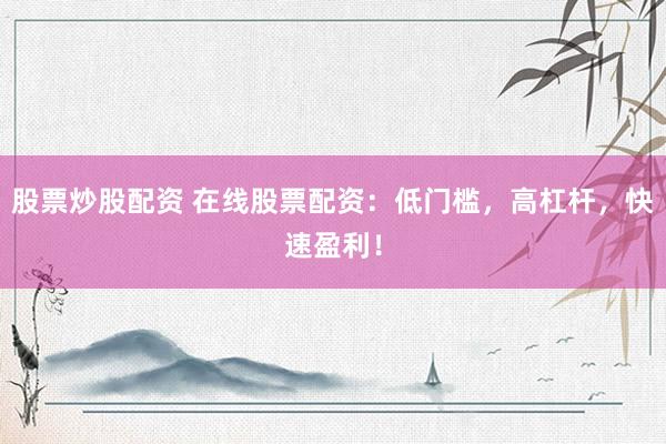 股票炒股配资 在线股票配资：低门槛，高杠杆，快速盈利！