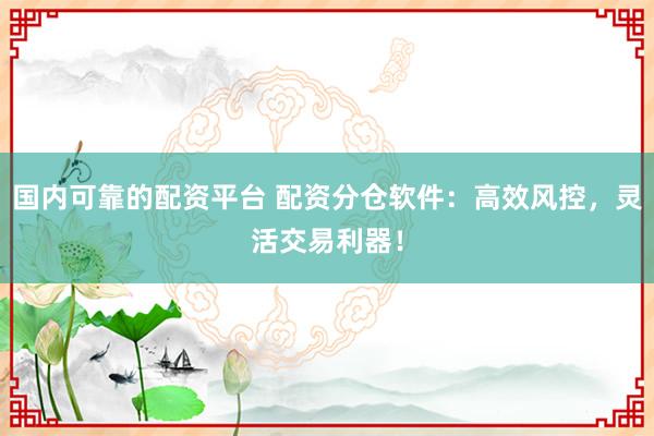 国内可靠的配资平台 配资分仓软件：高效风控，灵活交易利器！