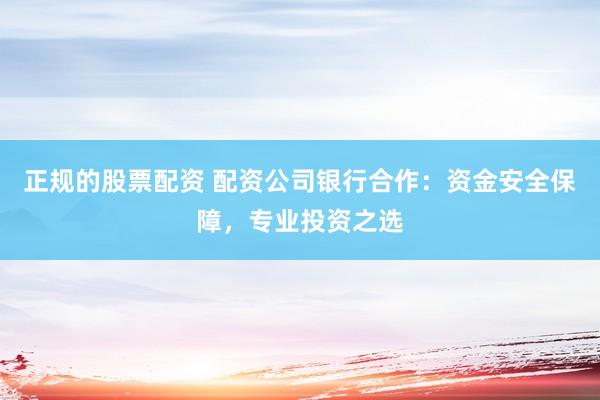 正规的股票配资 配资公司银行合作：资金安全保障，专业投资之选