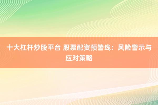 十大杠杆炒股平台 股票配资预警线：风险警示与应对策略