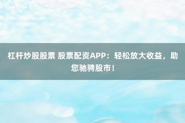 杠杆炒股股票 股票配资APP：轻松放大收益，助您驰骋股市！