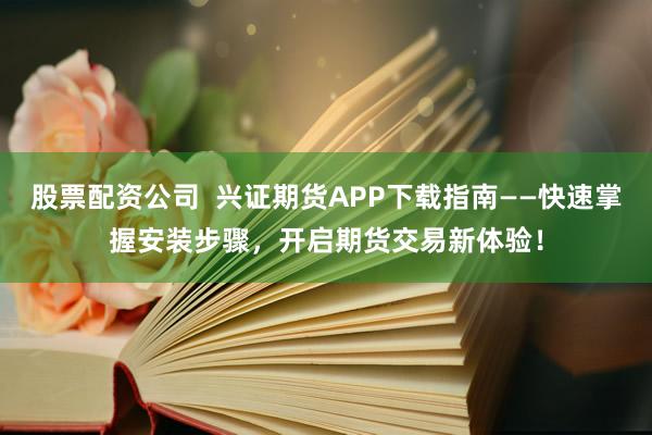 股票配资公司  兴证期货APP下载指南——快速掌握安装步骤，开启期货交易新体验！